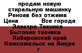 продам новую стиральную машинку Реноав без отжима › Цена ­ 2 500 - Все города Электро-Техника » Бытовая техника   . Хабаровский край,Комсомольск-на-Амуре г.